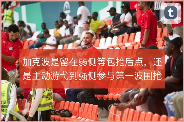 加克波是留在弱侧等包抢后点,还是主动游弋到强侧参与第一波围抢
