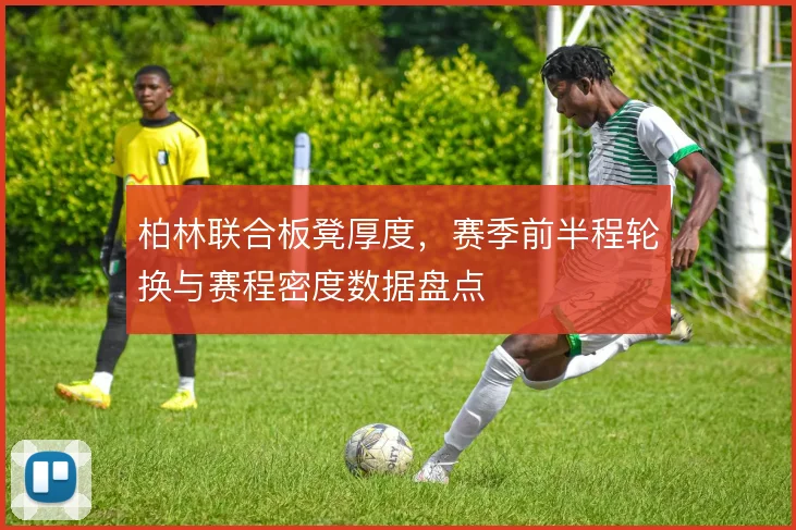 柏林联合板凳厚度，赛季前半程轮换与赛程密度数据盘点
