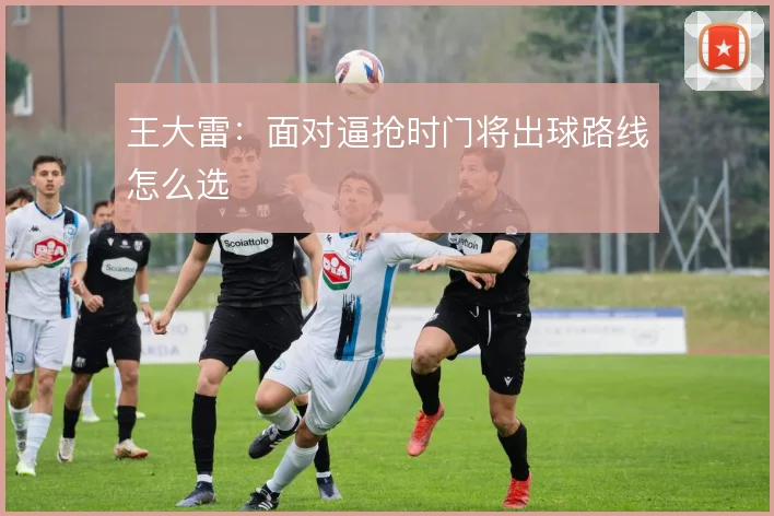 王大雷：面对逼抢时门将出球路线怎么选