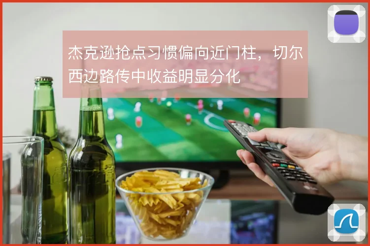 杰克逊抢点习惯偏向近门柱，切尔西边路传中收益明显分化