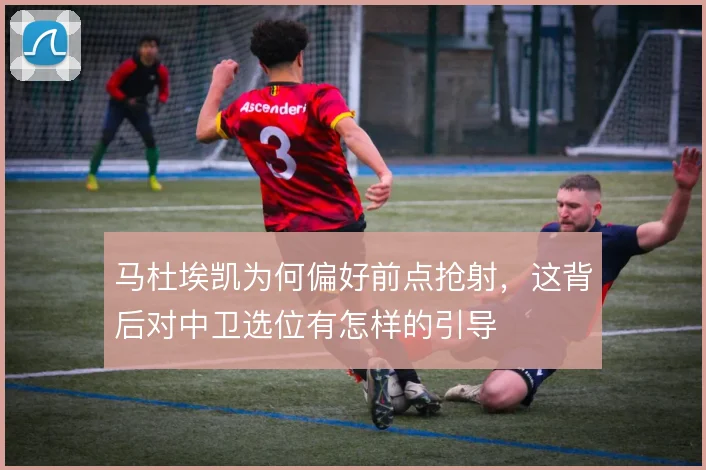 马杜埃凯为何偏好前点抢射，这背后对中卫选位有怎样的引导