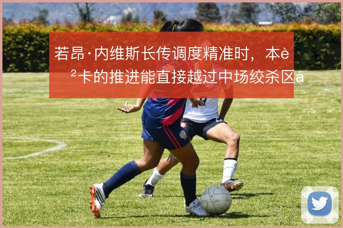 若昂·内维斯长传调度精准时，本菲卡的推进能直接越过中场绞杀区域