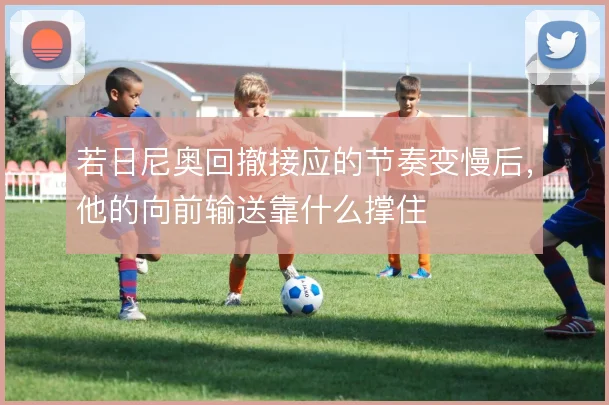 若日尼奥回撤接应的节奏变慢后，他的向前输送靠什么撑住