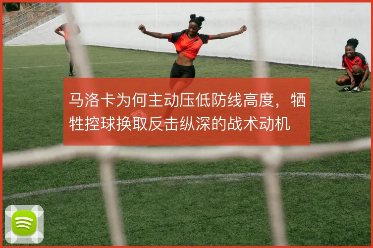 马洛卡为何主动压低防线高度，牺牲控球换取反击纵深的战术动机