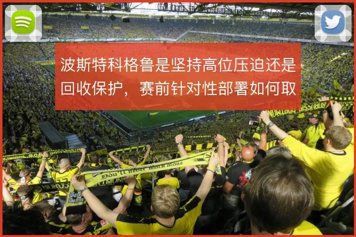 波斯特科格鲁是坚持高位压迫还是回收保护，赛前针对性部署如何取舍