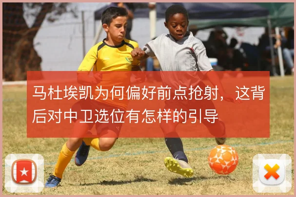 马杜埃凯为何偏好前点抢射，这背后对中卫选位有怎样的引导