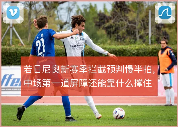 若日尼奥新赛季拦截预判慢半拍，中场第一道屏障还能靠什么撑住