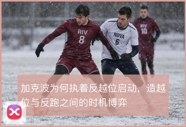 加克波为何执着反越位启动，造越位与反跑之间的时机博弈