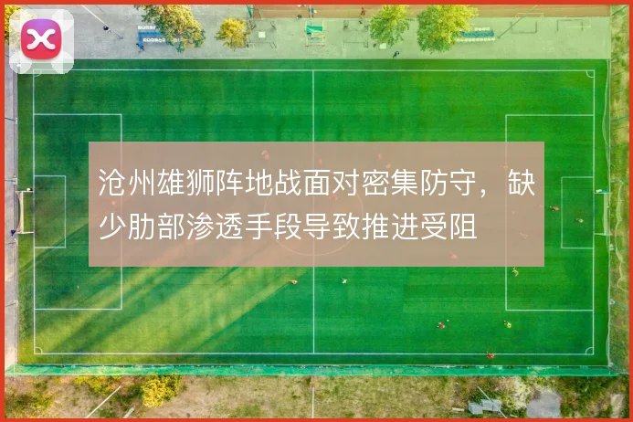 沧州雄狮阵地战面对密集防守，缺少肋部渗透手段导致推进受阻