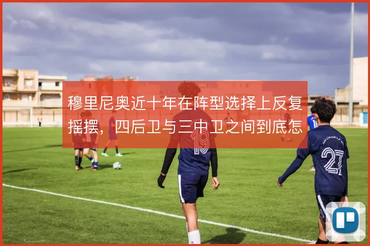 穆里尼奥近十年在阵型选择上反复摇摆，四后卫与三中卫之间到底怎么取舍