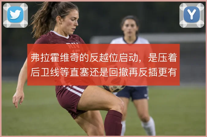 弗拉霍维奇的反越位启动，是压着后卫线等直塞还是回撤再反插更有效