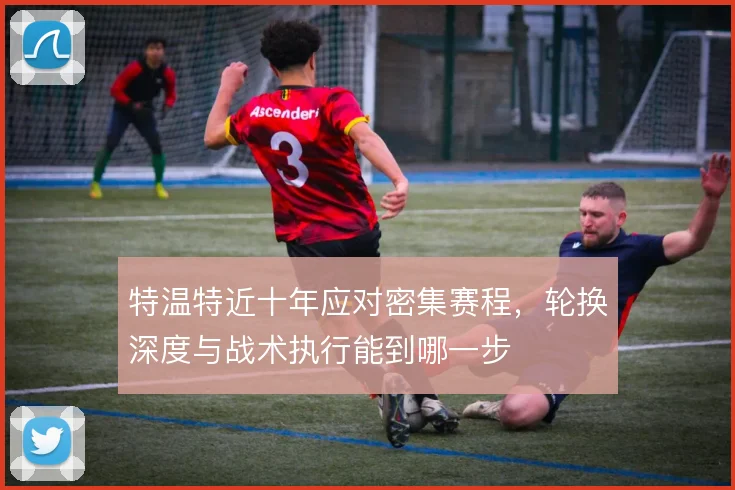 特温特近十年应对密集赛程,轮换深度与战术执行能到哪一步