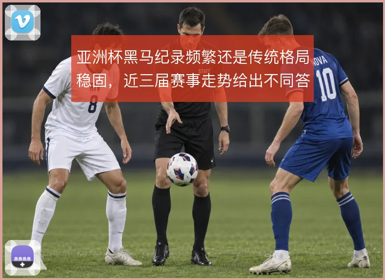 亚洲杯黑马纪录频繁还是传统格局稳固,近三届赛事走势给出不同答案