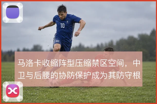马洛卡收缩阵型压缩禁区空间,中卫与后腰的协防保护成为其防守根基