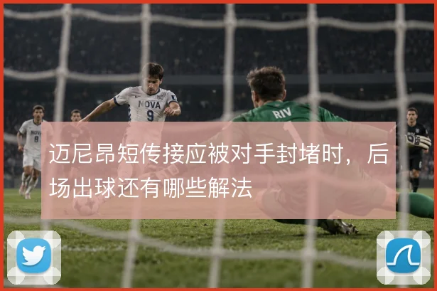 迈尼昂短传接应被对手封堵时，后场出球还有哪些解法