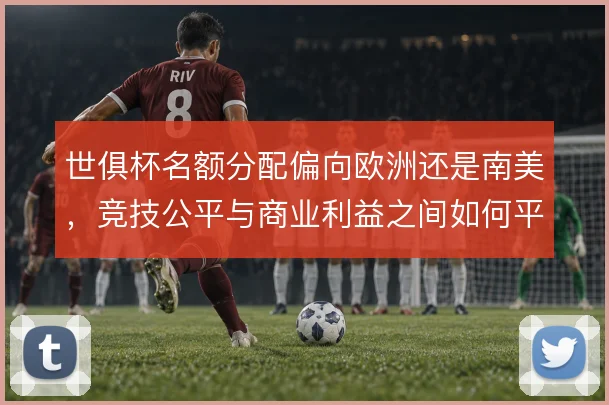 世俱杯名额分配偏向欧洲还是南美，竞技公平与商业利益之间如何平衡