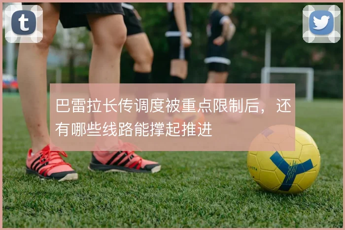 巴雷拉长传调度被重点限制后，还有哪些线路能撑起推进