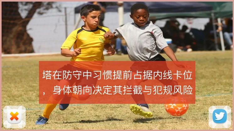 塔在防守中习惯提前占据内线卡位，身体朝向决定其拦截与犯规风险