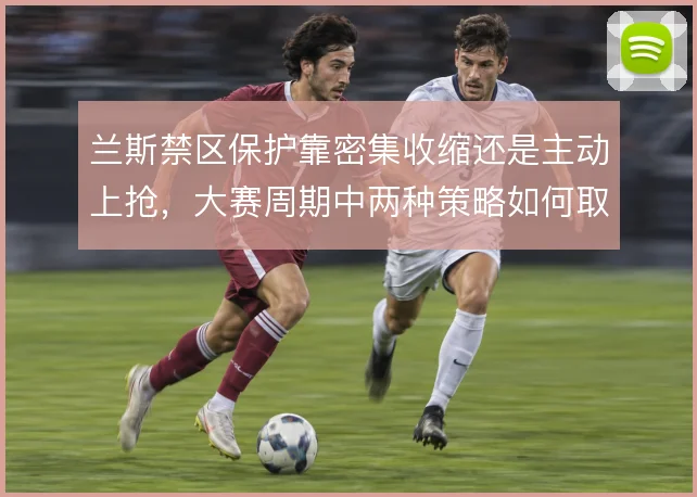 兰斯禁区保护靠密集收缩还是主动上抢，大赛周期中两种策略如何取舍