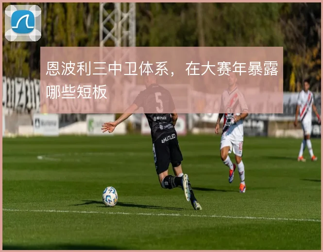 恩波利三中卫体系，在大赛年暴露哪些短板