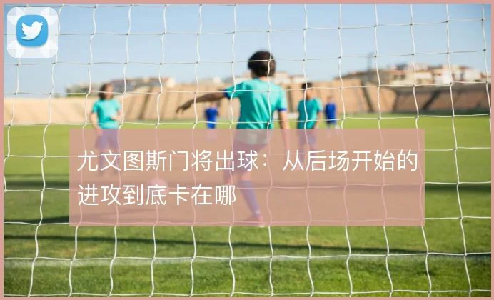 尤文图斯门将出球：从后场开始的进攻到底卡在哪