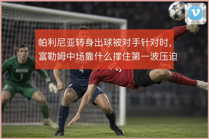 帕利尼亚转身出球被对手针对时，富勒姆中场靠什么撑住第一波压迫