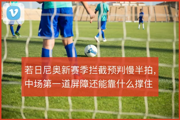 若日尼奥新赛季拦截预判慢半拍，中场第一道屏障还能靠什么撑住
