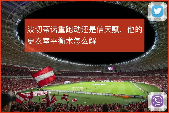 波切蒂诺重跑动还是信天赋，他的更衣室平衡术怎么解