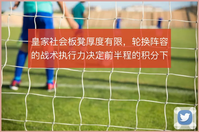 皇家社会板凳厚度有限,轮换阵容的战术执行力决定前半程的积分下限