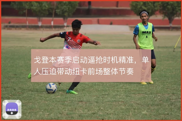 戈登本赛季启动逼抢时机精准，单人压迫带动纽卡前场整体节奏