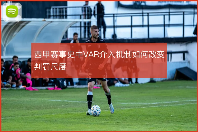 西甲赛事史中VAR介入机制如何改变判罚尺度