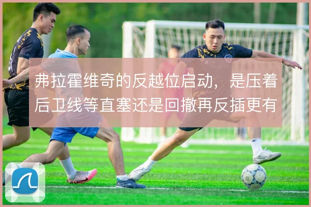 弗拉霍维奇的反越位启动，是压着后卫线等直塞还是回撤再反插更有效