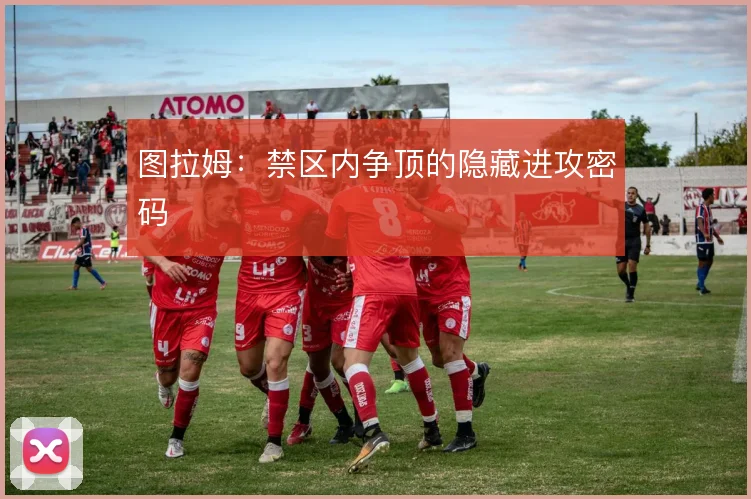 图拉姆：禁区内争顶的隐藏进攻密码