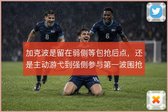 加克波是留在弱侧等包抢后点,还是主动游弋到强侧参与第一波围抢