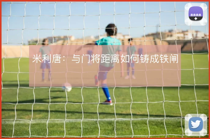 米利唐：与门将距离如何铸成铁闸