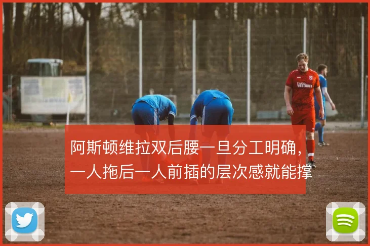 阿斯顿维拉双后腰一旦分工明确，一人拖后一人前插的层次感就能撑住中场