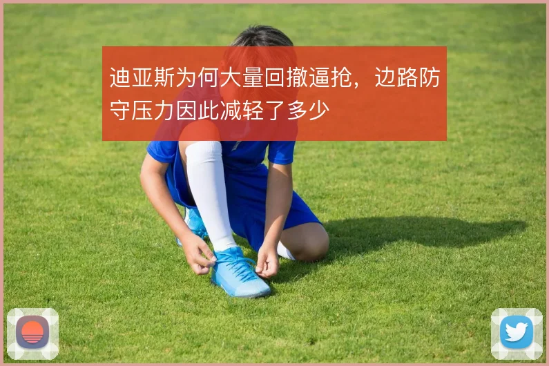 迪亚斯为何大量回撤逼抢，边路防守压力因此减轻了多少