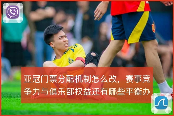 亚冠门票分配机制怎么改，赛事竞争力与俱乐部权益还有哪些平衡办法