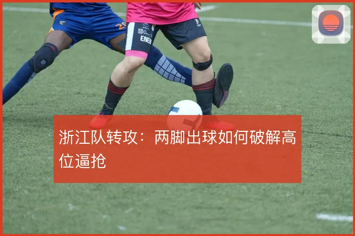 浙江队转攻：两脚出球如何破解高位逼抢
