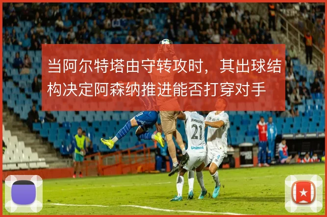 当阿尔特塔由守转攻时，其出球结构决定阿森纳推进能否打穿对手