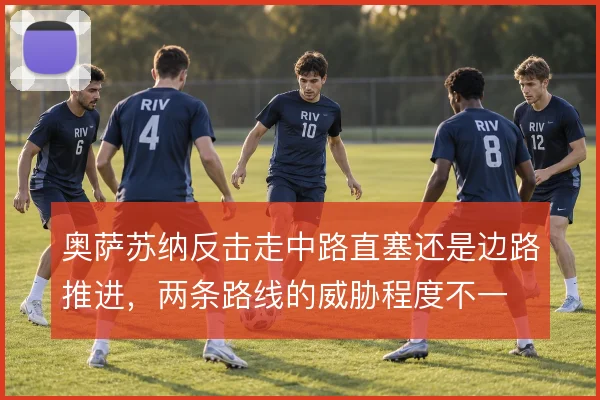 奥萨苏纳反击走中路直塞还是边路推进，两条路线的威胁程度不一