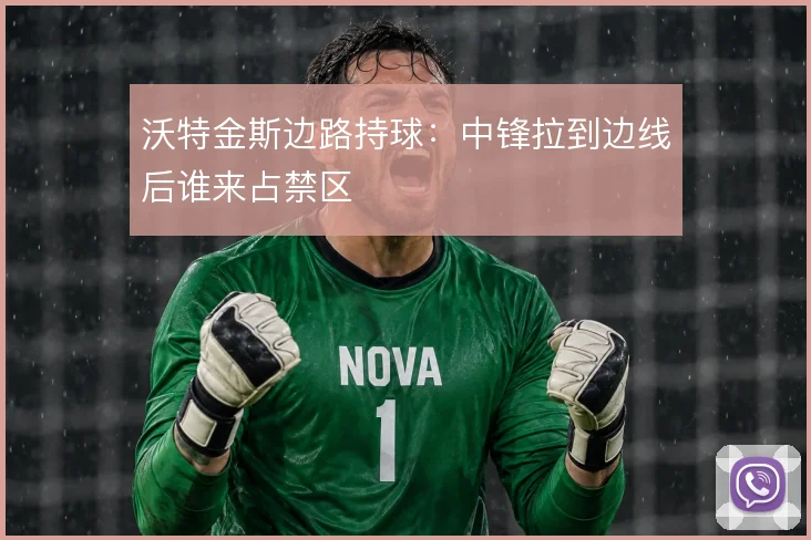 沃特金斯边路持球:中锋拉到边线后谁来占禁区