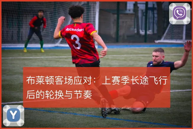 布莱顿客场应对：上赛季长途飞行后的轮换与节奏