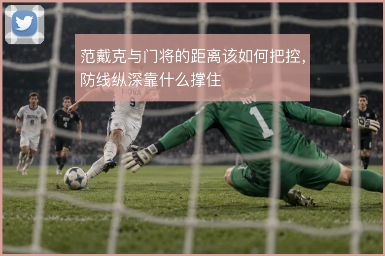 范戴克与门将的距离该如何把控，防线纵深靠什么撑住