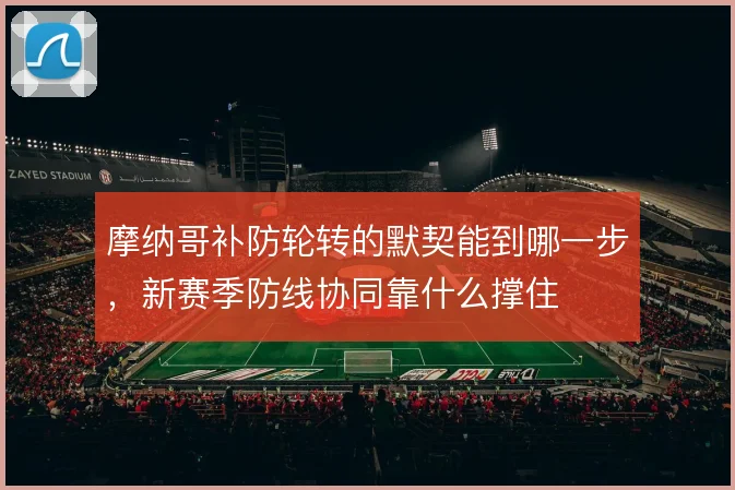 摩纳哥补防轮转的默契能到哪一步，新赛季防线协同靠什么撑住