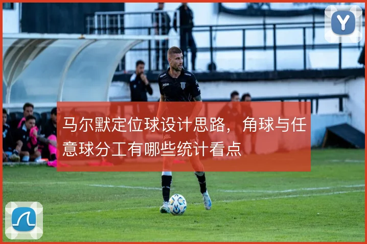 马尔默定位球设计思路，角球与任意球分工有哪些统计看点