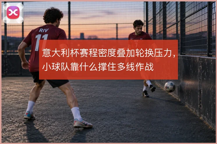 意大利杯赛程密度叠加轮换压力,小球队靠什么撑住多线作战