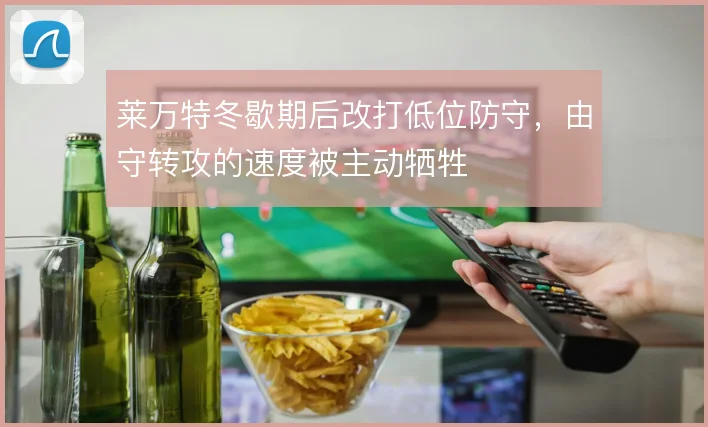 莱万特冬歇期后改打低位防守，由守转攻的速度被主动牺牲