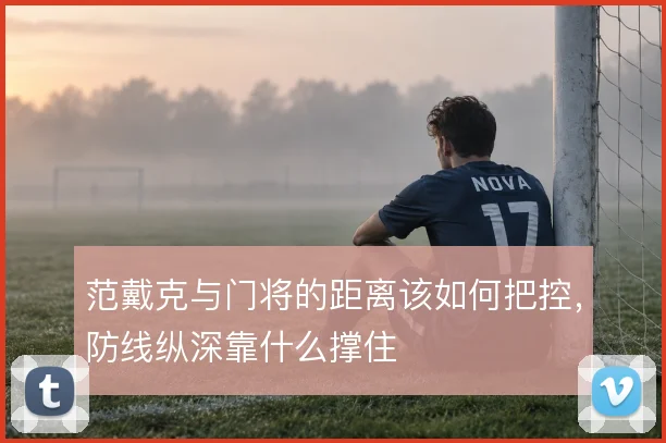 范戴克与门将的距离该如何把控，防线纵深靠什么撑住