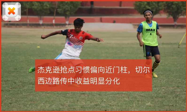 杰克逊抢点习惯偏向近门柱，切尔西边路传中收益明显分化